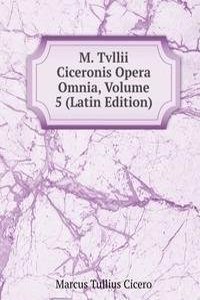 M. Tvllii Ciceronis Opera Omnia, Volume 5 (Latin Edition)