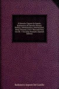El Derecho Vigente En Espana: Rudimentos De Derecho Natural, Politico, Administrativo, Internacional, Penal, Procesal, Civil Y Mercantil Para Uso De . Y Escuelas Normales (Spanish Edition)