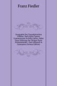 Geographie Des Transalpinischen Galliens: Nach Julius Caesars Commentarien De Bello Gallico, Nebst Einer Erklarung Der Ubrigen Darin Vorkommenden . Zum Gebrauch in Gymnasien (German Edition)