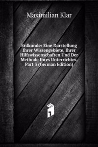 Erdkunde: Eine Darstellung Ihrer Wissengebiete, Ihrer Hilfswissenschaften Und Der Methode Ihres Unterrichtes, Part 3 (German Edition)