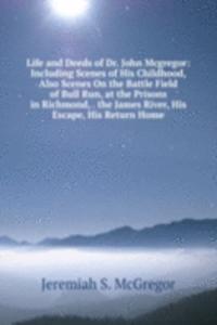 Life and Deeds of Dr. John Mcgregor: Including Scenes of His Childhood, Also Scenes On the Battle Field of Bull Run, at the Prisons in Richmond, . the James River, His Escape, His Return Home