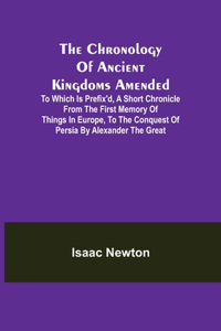 Chronology of Ancient Kingdoms Amended; To which is Prefix'd, A Short Chronicle from the First Memory of Things in Europe, to the Conquest of Persia by Alexander the Great
