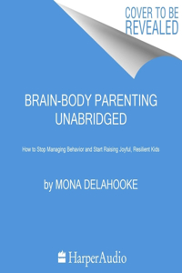 Brain-Body Parenting Lib/E: How to Stop Managing Behavior and Start Raising Joyful, Resilient Kids