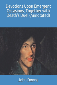 Devotions Upon Emergent Occasions, Together with Death's Duel (Annotated)
