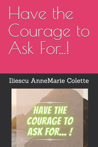 Have the Courage to Ask For...!