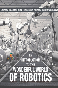 An Introduction to the Wonderful World of Robotics - Science Book for Kids Children's Science Education Books