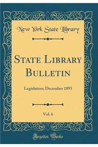 State Library Bulletin, Vol. 6: Legislation; December 1895 (Classic Reprint)