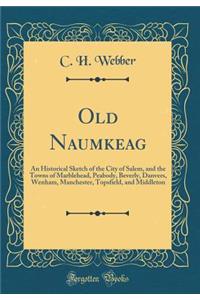 Old Naumkeag: An Historical Sketch of the City of Salem, and the Towns of Marblehead, Peabody, Beverly, Danvers, Wenham, Manchester, Topsfield, and Middleton (Classic Reprint)