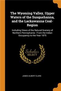 The Wyoming Valley, Upper Waters of the Susquehanna, and the Lackawanna Coal-Region