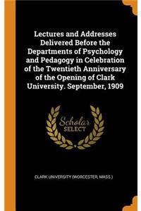 Lectures and Addresses Delivered Before the Departments of Psychology and Pedagogy in Celebration of the Twentieth Anniversary of the Opening of Clark University. September, 1909