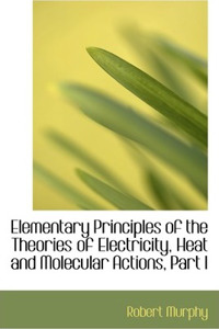 Elementary Principles of the Theories of Electricity, Heat and Molecular Actions, Part I
