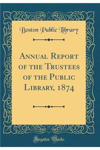 Annual Report of the Trustees of the Public Library, 1874 (Classic Reprint)