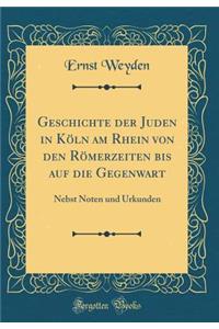 Geschichte der Juden in Köln am Rhein von den Römerzeiten bis auf die Gegenwart: Nebst Noten und Urkunden (Classic Reprint)
