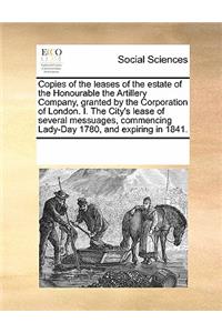 Copies of the Leases of the Estate of the Honourable the Artillery Company, Granted by the Corporation of London. I. the City's Lease of Several Messuages, Commencing Lady-Day 1780, and Expiring in 1841.
