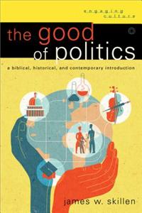 Good of Politics: A Biblical, Historical, and Contemporary Introduction