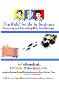 The Kids Guide to Business: Preparing and Launching Kids Into Business