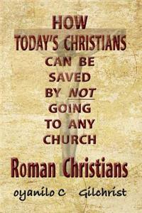 Roman Christians: How Today's Christians Can Be Saved by Not Going to Any Church
