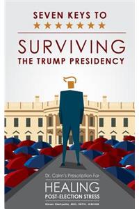 Seven Keys to Surviving the Trump Presidency: Dr. Calm's Prescription for Healing Post-Election Stress