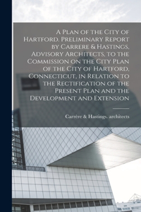 Plan of the City of Hartford. Preliminary Report by Carrere & Hastings, Advisory Architects, to the Commission on the City Plan of the City of Hartford, Connecticut, in Relation to the Rectification of the Present Plan and the Development and Exten