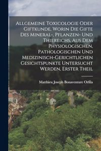 Allgemeine Toxicologie Oder Giftkunde, Worin Die Gifte Des Mineral-, Pflanzen- Und Thiereichs, Aus Dem Physiologischen, Pathologischen Und Medizinisch-Gerichtlichen Gesichtspunkte Untersucht Werden, Erster Theil