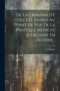 De La Criminalité Chez Les Arabes Au Point De Vue De La Pratique Médico-judiciaire En Algérie...