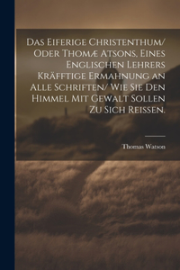 eiferige Christenthum/ oder Thomæ atsons, eines englischen Lehrers kräfftige Ermahnung an alle Schriften/ wie sie den Himmel mit Gewalt sollen zu sich reissen.