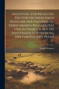 Anleitung Zur Regelung Des Forstbetriebs Nach Massgabe Der Nachhaltig Erreichbaren Rentabilität Und in Hinblick Auf Die Zeitgemässe Fortbildung Der Forstlichen Praxis