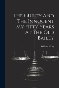 Guilty And The Innocent My Fifty Years At The Old Bailey