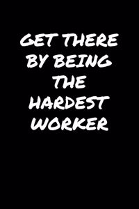 Get There By Being The Hardest Worker
