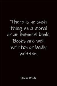 There is no such thing as a moral or an immoral book. Books are well written or badly written. Oscar Wilde