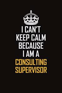I Can't Keep Calm Because I Am A Consulting Supervisor