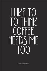 I Like To Think Coffee Needs Me Too