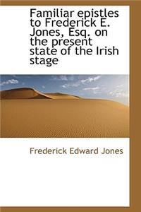 Familiar Epistles to Frederick E. Jones Esq. on the Present State of the Irish Stage