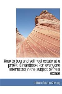 How to Buy and Sell Real Estate at a Profit; A Handbook for Everyone Interested in the Subject of Re