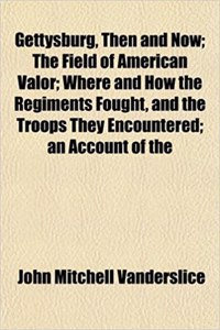 Gettysburg, Then and Now; The Field of American Valor; Where and How the Regiments Fought, and the Troops They Encountered; An Account of the