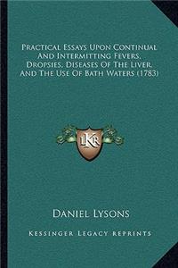 Practical Essays Upon Continual And Intermitting Fevers, Dropsies, Diseases Of The Liver, And The Use Of Bath Waters (1783)