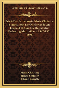 Briefe Der Erzherzogin Marie Christine Statthalterin Der Niederlande an Leopold II, Und Die Registratur Erzherzog Maximilians, 1547-1551 (1896)