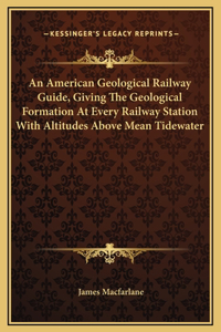 An American Geological Railway Guide, Giving The Geological Formation At Every Railway Station With Altitudes Above Mean Tidewater