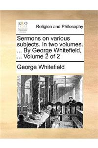 Sermons on Various Subjects. in Two Volumes. ... by George Whitefield, ... Volume 2 of 2