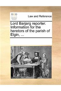 Lord Barjarg Reporter. Information for the Heretors of the Parish of Elgin, ...