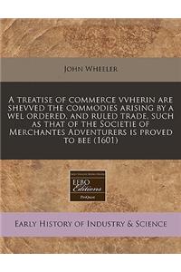 A Treatise of Commerce Vvherin Are Shevved the Commodies Arising by a Wel Ordered, and Ruled Trade, Such as That of the Societie of Merchantes Adventurers Is Proved to Bee (1601)