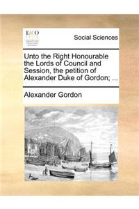 Unto the Right Honourable the Lords of Council and Session, the petition of Alexander Duke of Gordon; ...