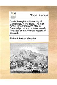 Guide through the University of Cambridge, in two tours. The first meant for persons who stay in Cambridge but a short time, merely for a look at the principal objects en passant.