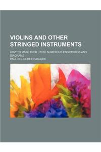 Violins and Other Stringed Instruments; How to Make Them with Numerous Engravings and Diagrams