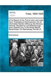 A Full Report of the Trial of John and Leigh Hunt, Proprietors of the Examiner, on an Information Filed Ex-Officio by the Attorney-General. Decided by Lord Ellenborough, and a Special Jury, in the King's Bench, Westminster, on Wednesday, the 9th Of