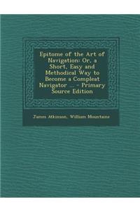 Epitome of the Art of Navigation: Or, a Short, Easy and Methodical Way to Become a Compleat Navigator ...