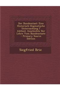 Der Bundesstaat: Eine Historisch-Dogmatische Untersuchung I' Abtheil. Geschichte Der Lehre Vom Bundesstaate