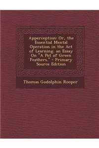 Apperception: Or, the Essential Mental Operation in the Act of Learning. an Essay on a Pot of Green Feathers. - Primary Source Editi