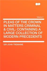 Pleas of the Crown in Matters Criminal & Civil: Containing a Large Collection of Modern Precedents Volume 2