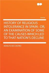 History of Religious Intolerance in Spain: Or, an Examination of Some of the Causes Which Led to That Nation's Decline